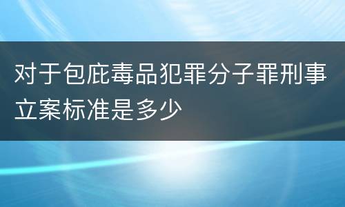 对于包庇毒品犯罪分子罪刑事立案标准是多少