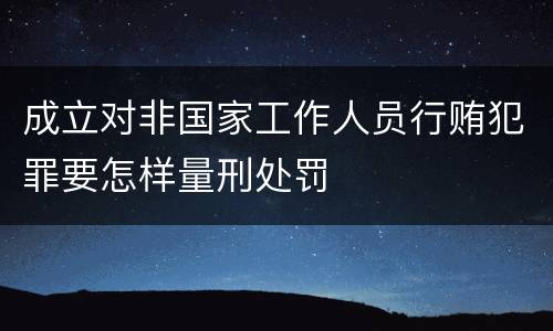 成立对非国家工作人员行贿犯罪要怎样量刑处罚