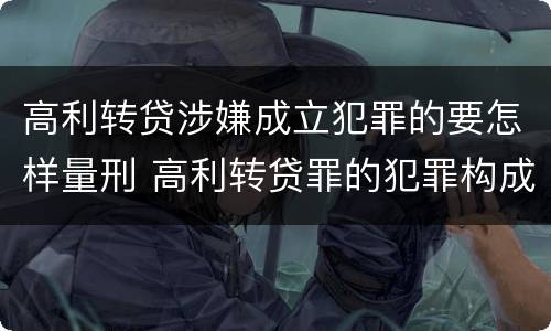 高利转贷涉嫌成立犯罪的要怎样量刑 高利转贷罪的犯罪构成