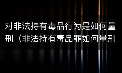 对非法持有毒品行为是如何量刑（非法持有毒品罪如何量刑）