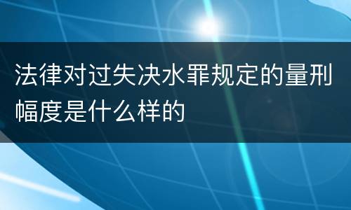 法律对过失决水罪规定的量刑幅度是什么样的