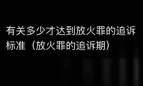 有关多少才达到放火罪的追诉标准（放火罪的追诉期）
