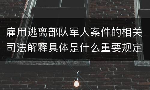 雇用逃离部队军人案件的相关司法解释具体是什么重要规定