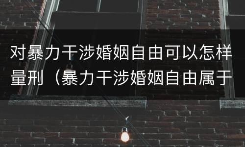 对暴力干涉婚姻自由可以怎样量刑（暴力干涉婚姻自由属于犯罪吗）