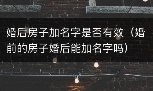 婚后房子加名字是否有效（婚前的房子婚后能加名字吗）