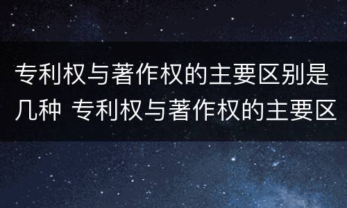 专利权与著作权的主要区别是几种 专利权与著作权的主要区别是几种形式
