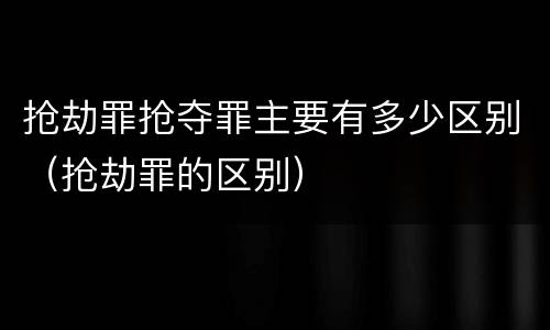 抢劫罪抢夺罪主要有多少区别（抢劫罪的区别）