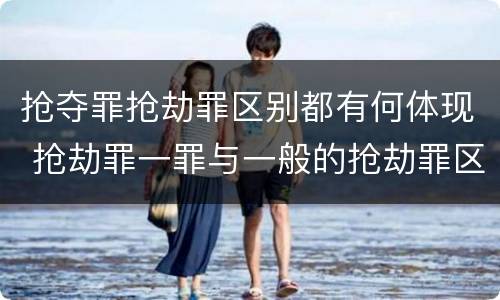 抢夺罪抢劫罪区别都有何体现 抢劫罪一罪与一般的抢劫罪区别
