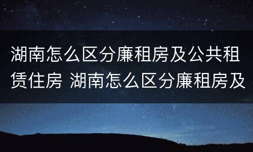 湖南怎么区分廉租房及公共租赁住房 湖南怎么区分廉租房及公共租赁住房呢
