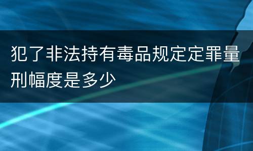 犯了非法持有毒品规定定罪量刑幅度是多少