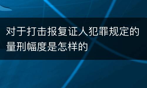 对于打击报复证人犯罪规定的量刑幅度是怎样的
