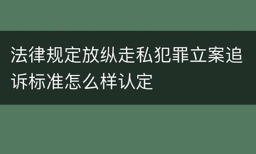 法律规定放纵走私犯罪立案追诉标准怎么样认定