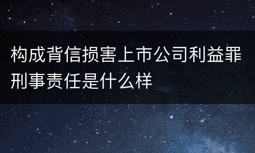 构成背信损害上市公司利益罪刑事责任是什么样