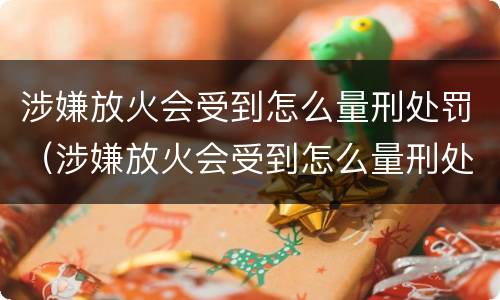 涉嫌放火会受到怎么量刑处罚（涉嫌放火会受到怎么量刑处罚呢）