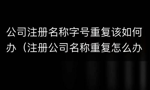 公司注册名称字号重复该如何办（注册公司名称重复怎么办）