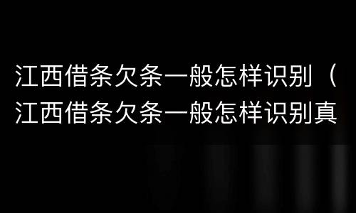 江西借条欠条一般怎样识别（江西借条欠条一般怎样识别真假）