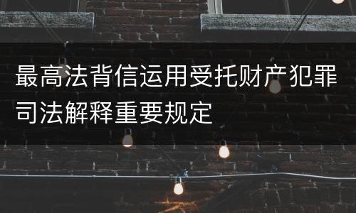 最高法背信运用受托财产犯罪司法解释重要规定