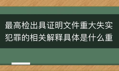 最高检出具证明文件重大失实犯罪的相关解释具体是什么重要内容