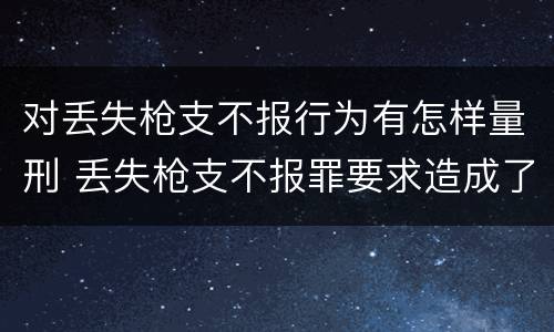 对丢失枪支不报行为有怎样量刑 丢失枪支不报罪要求造成了严重后果的才构成犯罪