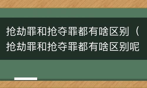 抢劫罪和抢夺罪都有啥区别（抢劫罪和抢夺罪都有啥区别呢）