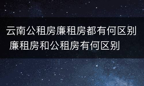 云南公租房廉租房都有何区别 廉租房和公租房有何区别