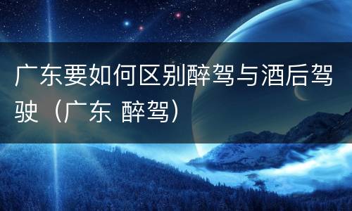 广东要如何区别醉驾与酒后驾驶（广东 醉驾）