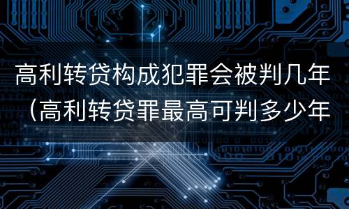 高利转贷构成犯罪会被判几年（高利转贷罪最高可判多少年）