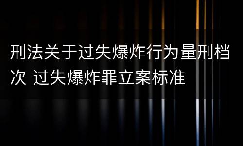 刑法关于过失爆炸行为量刑档次 过失爆炸罪立案标准