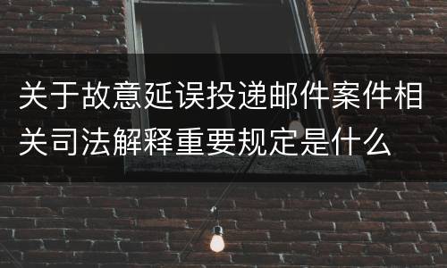 关于故意延误投递邮件案件相关司法解释重要规定是什么