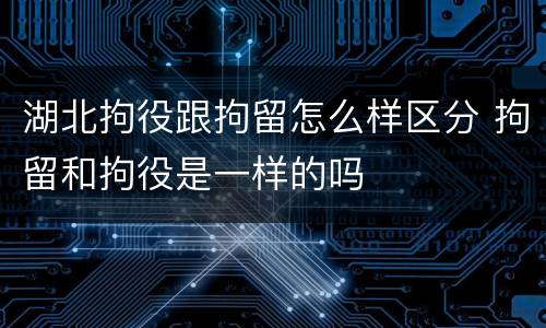 湖北拘役跟拘留怎么样区分 拘留和拘役是一样的吗