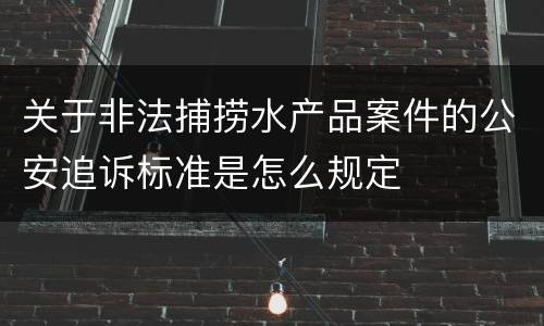 关于非法捕捞水产品案件的公安追诉标准是怎么规定