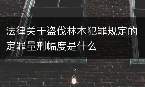 法律关于盗伐林木犯罪规定的定罪量刑幅度是什么