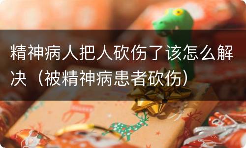 精神病人把人砍伤了该怎么解决（被精神病患者砍伤）
