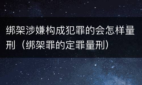 绑架涉嫌构成犯罪的会怎样量刑（绑架罪的定罪量刑）