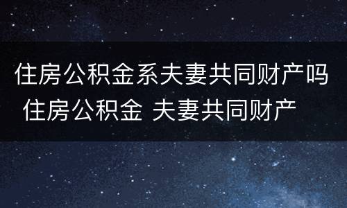 住房公积金系夫妻共同财产吗 住房公积金 夫妻共同财产