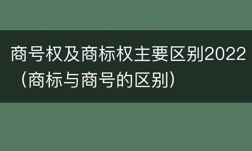 商号权及商标权主要区别2022（商标与商号的区别）