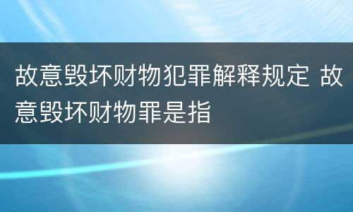 故意毁坏财物犯罪解释规定 故意毁坏财物罪是指