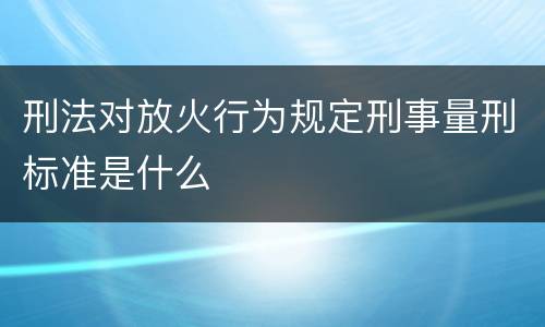 刑法对放火行为规定刑事量刑标准是什么