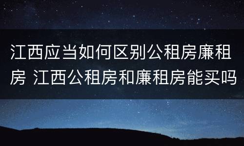 江西应当如何区别公租房廉租房 江西公租房和廉租房能买吗