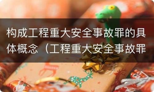 构成工程重大安全事故罪的具体概念（工程重大安全事故罪的定义）