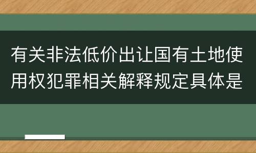 有关非法低价出让国有土地使用权犯罪相关解释规定具体是什么重要内容
