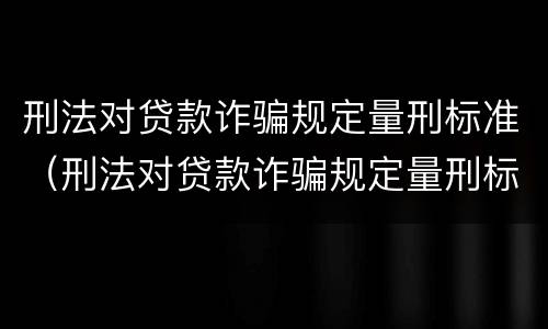刑法对贷款诈骗规定量刑标准（刑法对贷款诈骗规定量刑标准的解释）