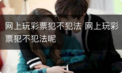 网上玩彩票犯不犯法 网上玩彩票犯不犯法呢