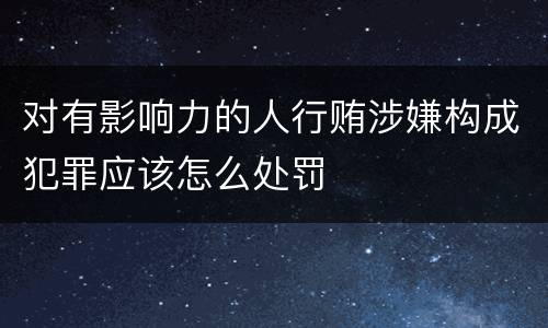 对有影响力的人行贿涉嫌构成犯罪应该怎么处罚