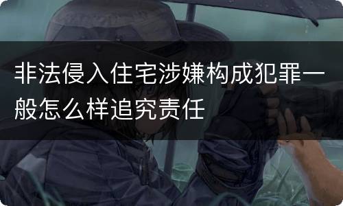 非法侵入住宅涉嫌构成犯罪一般怎么样追究责任