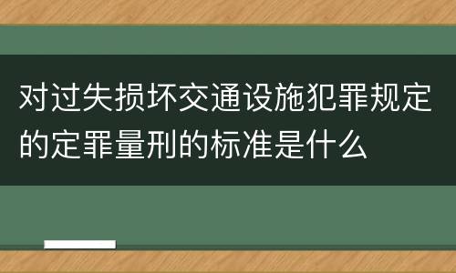对过失损坏交通设施犯罪规定的定罪量刑的标准是什么