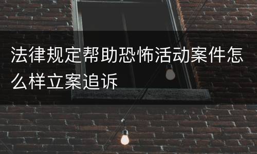 法律规定帮助恐怖活动案件怎么样立案追诉