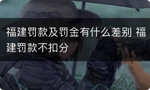 福建罚款及罚金有什么差别 福建罚款不扣分