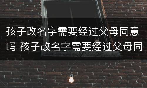 孩子改名字需要经过父母同意吗 孩子改名字需要经过父母同意吗怎么办