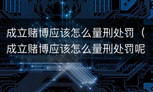 成立赌博应该怎么量刑处罚（成立赌博应该怎么量刑处罚呢）